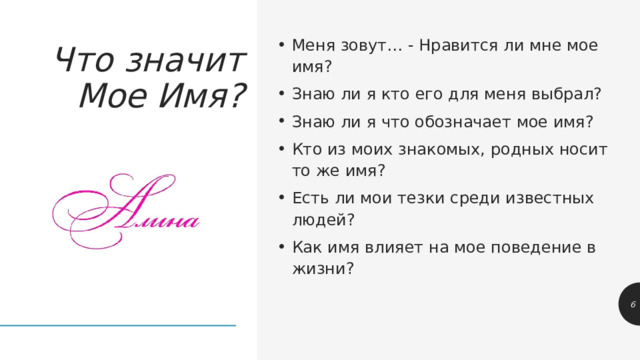 Меня зовут… - Нравится ли мне мое имя? Знаю ли я кто его для меня выбрал? Знаю ли я что обозначает мое имя? Кто из моих знакомых, родных носит то же имя? Есть ли мои тезки среди известных людей? Как имя влияет на мое поведение в жизни? Что значит Мое Имя? 1 1 