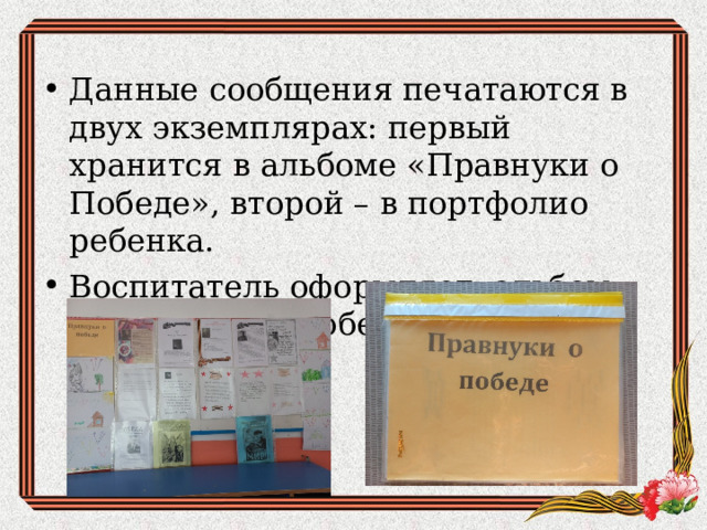 Данные сообщения печатаются в двух экземплярах: первый хранится в альбоме «Правнуки о Победе», второй – в портфолио ребенка. Воспитатель оформляет альбом «Правнуки о Победе».  