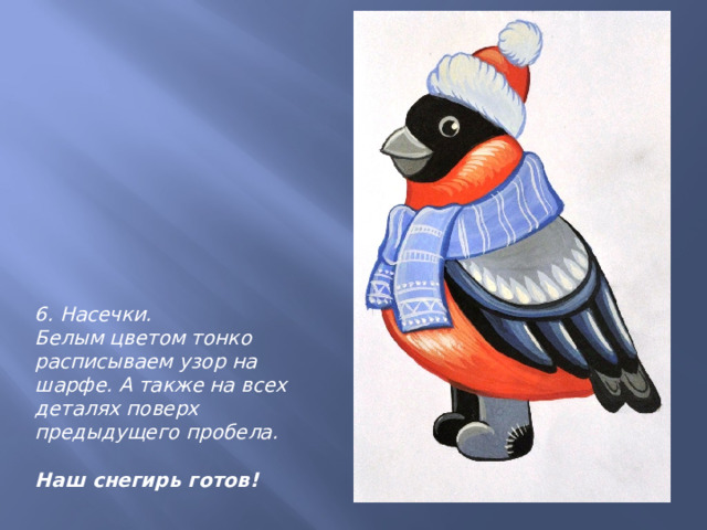 6. Насечки. Белым цветом тонко расписываем узор на шарфе. А также на всех деталях поверх предыдущего пробела.  Наш снегирь готов! 