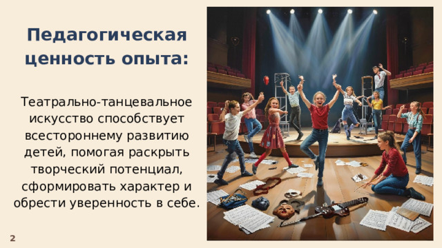   Педагогическая ценность опыта:  Театрально-танцевальное искусство способствует всестороннему развитию детей, помогая раскрыть творческий потенциал, сформировать характер и обрести уверенность в себе. 2 