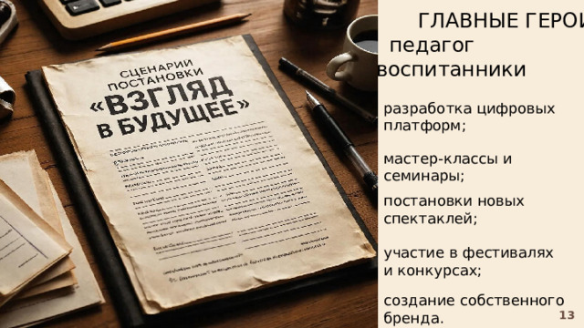ггг ГЛАВНЫЕ ГЕРОИ:  педагог  воспитанники разработка цифровых платформ; мастер-классы и семинары; постановки новых спектаклей; участие в фестивалях и конкурсах; создание собственного бренда. 13 