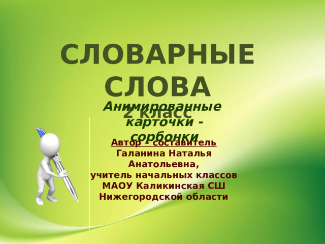 СЛОВАРНЫЕ СЛОВА 2 класс Анимированные карточки - сорбонки Автор – составитель Галанина Наталья Анатольевна, учитель начальных классов МАОУ Каликинская СШ Нижегородской области  