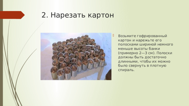 2. Нарезать картон   Возьмите гофрированный картон и нарежьте его полосками шириной немного меньше высоты банки (примерно 2—3 см). Полоски должны быть достаточно длинными, чтобы их можно было свернуть в плотную спираль. 