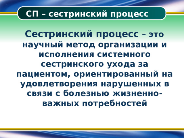 СП – сестринский процесс  Сестринский процесс – это научный метод организации и исполнения системного сестринского ухода за пациентом, ориентированный на удовлетворения нарушенных в связи с болезнью жизненно-важных потребностей 