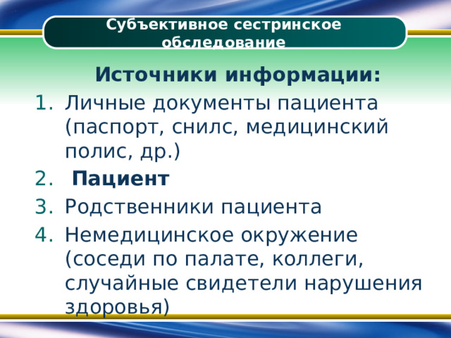 Субъективное сестринское обследование Источники информации: Личные документы пациента (паспорт, снилс, медицинский полис, др.)  Пациент Родственники пациента Немедицинское окружение (соседи по палате, коллеги, случайные свидетели нарушения здоровья) 
