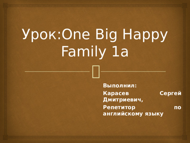 Урок:One Big Happy Family 1а Выполнил: Карасев Сергей Дмитриевич, Репетитор по английскому языку 