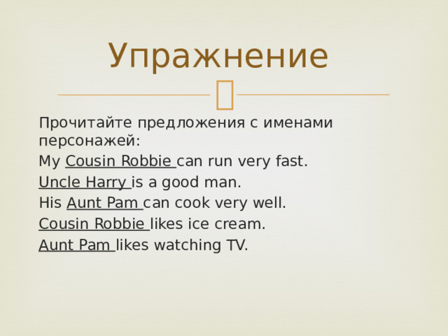 Упражнение Прочитайте предложения с именами персонажей: My Cousin Robbie can run very fast. Uncle Harry is a good man. His Aunt Pam can cook very well. Cousin Robbie likes ice cream. Aunt Pam likes watching TV. 