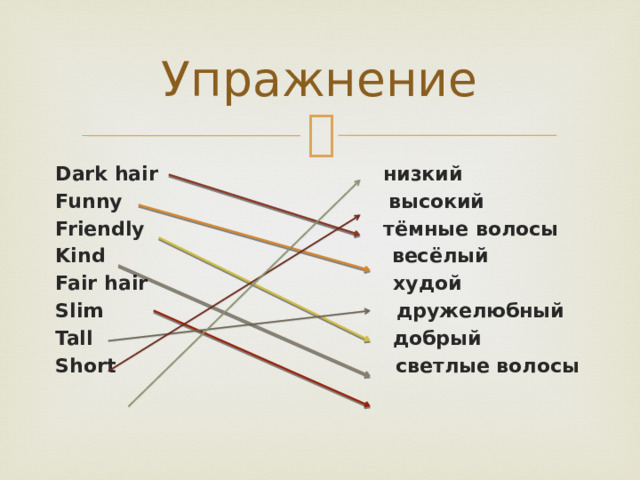 Упражнение Dark hair низкий Funny высокий Friendly тёмные волосы Kind весёлый Fair hair худой Slim дружелюбный Tall добрый Short светлые волосы 