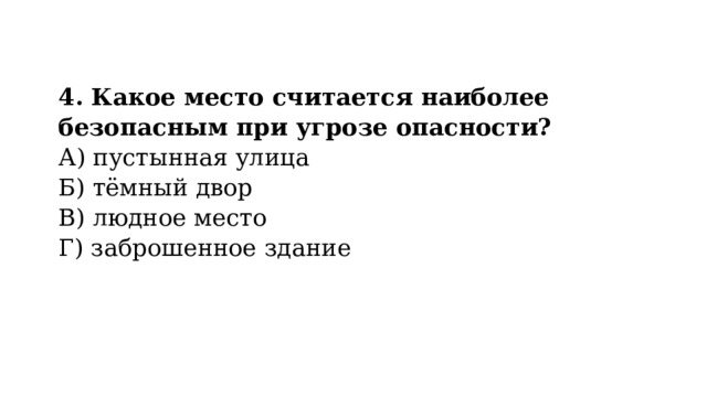 4. Какое место считается наиболее безопасным при угрозе опасности?  А) пустынная улица  Б) тёмный двор  В) людное место  Г) заброшенное здание 