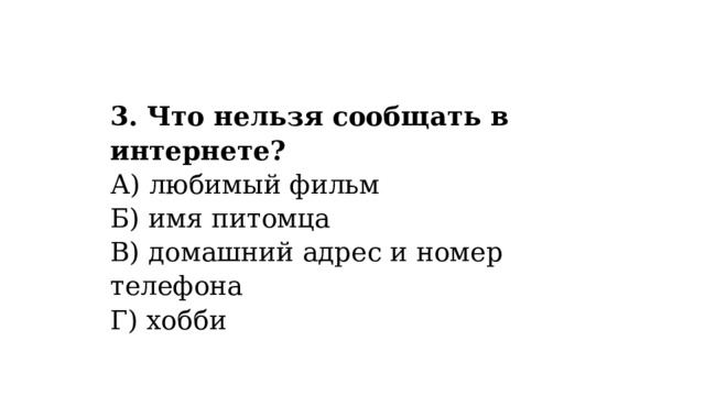 3. Что нельзя сообщать в интернете?  А) любимый фильм  Б) имя питомца  В) домашний адрес и номер телефона  Г) хобби 