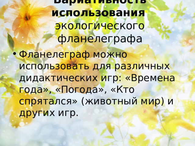 Вариативность использования экологического фланелеграфа Фланелеграф можно использовать для различных дидактических игр: «Времена года», «Погода», «Кто спрятался» (животный мир) и других игр. 