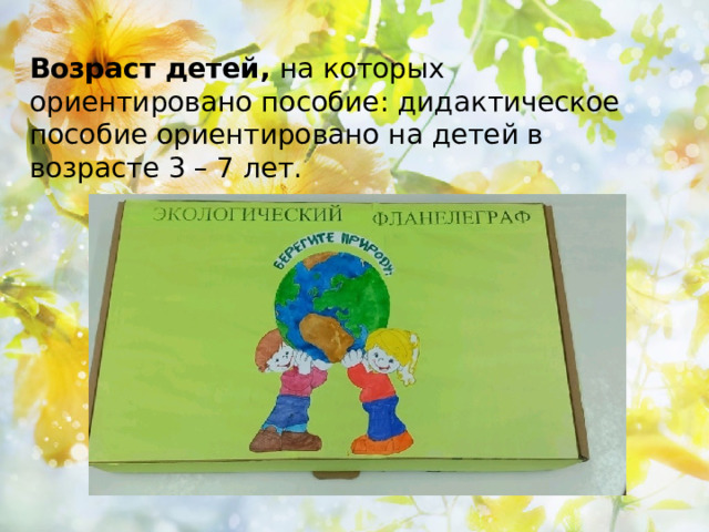    Возраст детей, на которых ориентировано пособие: дидактическое пособие ориентировано на детей в возрасте 3 – 7 лет.   