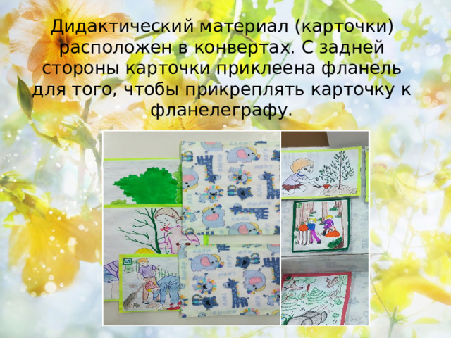 Дидактический материал (карточки) расположен в конвертах. С задней стороны карточки приклеена фланель для того, чтобы прикреплять карточку к фланелеграфу. 