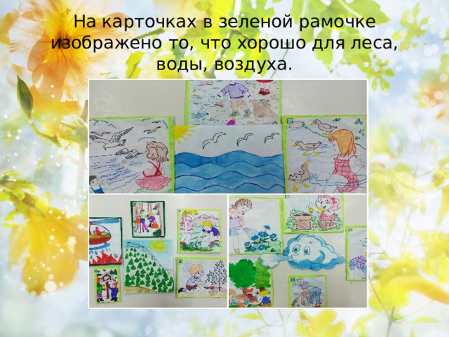 На карточках в зеленой рамочке изображено то, что хорошо для леса, воды, воздуха. 