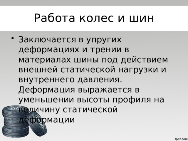 Работа колес и шин Заключается в упругих деформациях и трении в материалах шины под действием внешней статической нагрузки и внутреннего давления. Деформация выражается в уменьшении высоты профиля на величину статической деформации 