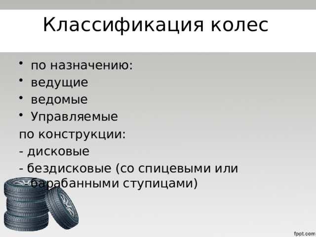 Классификация колес по назначению: ведущие ведомые Управляемые по конструкции: - дисковые - бездисковые (со спицевыми или барабанными ступицами) 