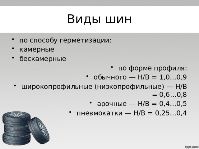 Виды шин по способу герметизации: камерные бескамерные по форме профиля: обычного — Н/В = 1,0…0,9 широкопрофильные (низкопрофильные) — Н/В = 0,6…0,8 арочные — Н/В = 0,4…0,5 пневмокатки — Н/В = 0,25…0,4 