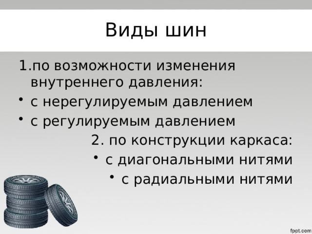 Виды шин 1.по возможности изменения внутреннего давления: с нерегулируемым давлением с регулируемым давлением 2. по конструкции каркаса: с диагональными нитями с радиальными нитями 