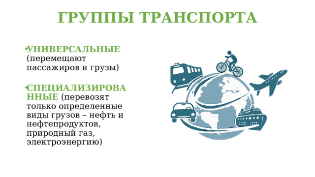 ГРУППЫ ТРАНСПОРТА   УНИВЕРСАЛЬНЫЕ (перемещают пассажиров и грузы) СПЕЦИАЛИЗИРОВАННЫЕ (перевозят только определенные виды грузов – нефть и нефтепродуктов, природный газ, электроэнергию) 