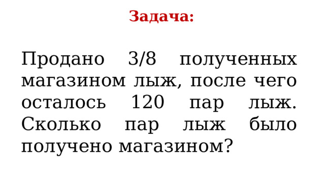 Задача: Продано 3/8 полученных магазином лыж, после чего осталось 120 пар лыж. Сколько пар лыж было получено магазином? 