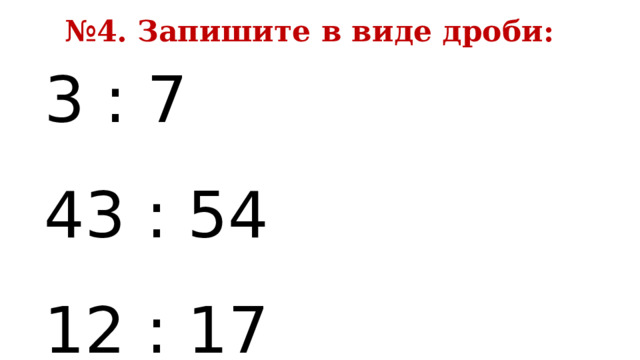 № 4. Запишите в виде дроби: 3 : 7 43 : 54 12 : 17 