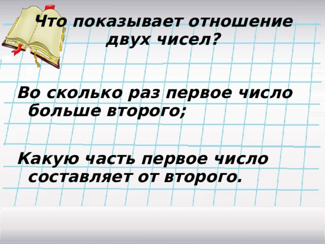 Что показывает отношение двух чисел?  Во сколько раз первое число больше второго;  Какую часть первое число составляет от второго. 