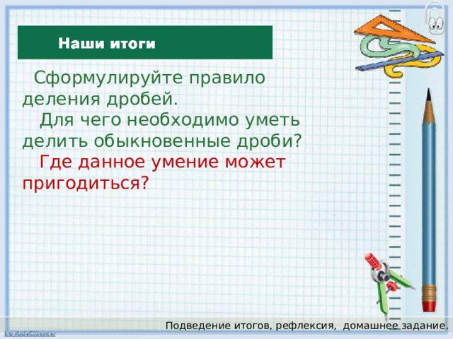  Сформулируйте правило деления дробей.  Для чего необходимо уметь делить обыкновенные дроби?  Где данное умение может пригодиться? Подведение итогов, рефлексия,  домашнее задание. 