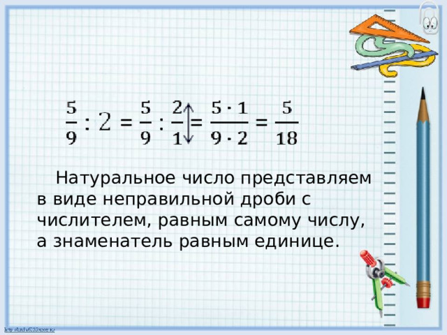  Натуральное число представляем в виде неправильной дроби с числителем, равным самому числу, а знаменатель равным единице. 