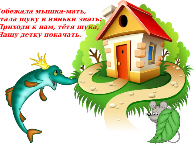 Побежала мышка-мать, Стала щуку в няньки звать: Приходи к нам, тётя щука, Нашу детку покачать. 