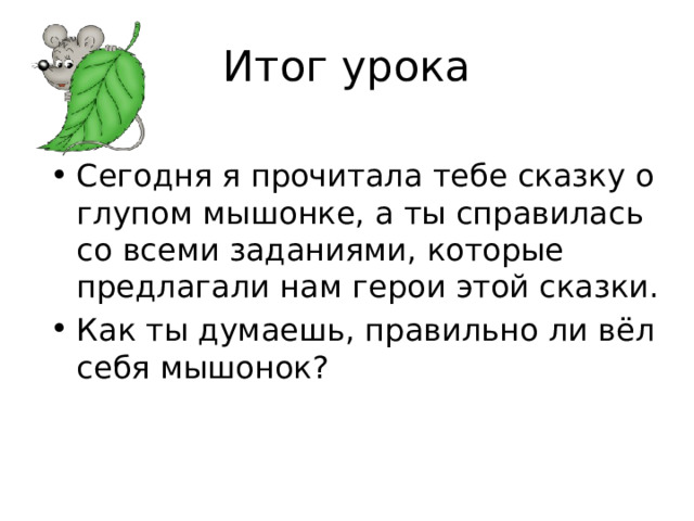 Итог урока Сегодня я прочитала тебе сказку о глупом мышонке, а ты справилась со всеми заданиями, которые предлагали нам герои этой сказки. Как ты думаешь, правильно ли вёл себя мышонок? 