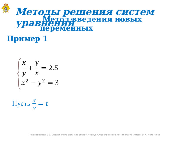 Методы решения систем уравнений  Метод введения новых переменных Пример 1 Черноволова Е.В. Севастопольский кадетский корпус Следственного комитета РФ имени В.И. Истомина 