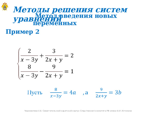 Методы решения систем уравнений  Метод введения новых переменных Пример 2 Черноволова Е.В. Севастопольский кадетский корпус Следственного комитета РФ имени В.И. Истомина 