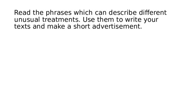 Read the phrases which can describe different unusual treatments. Use them to write your texts and make a short advertisement. 