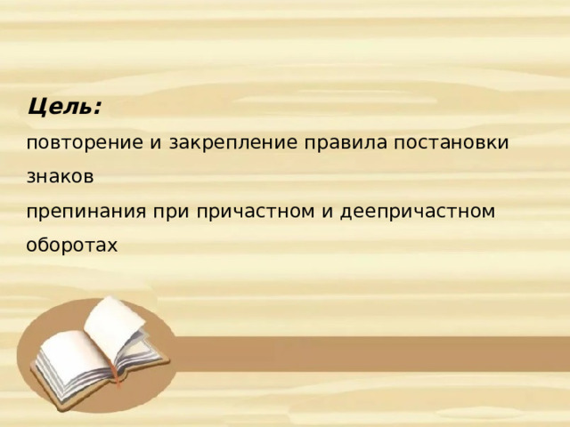    Цель:  повторение и закрепление правила постановки знаков  препинания при причастном и деепричастном оборотах 
