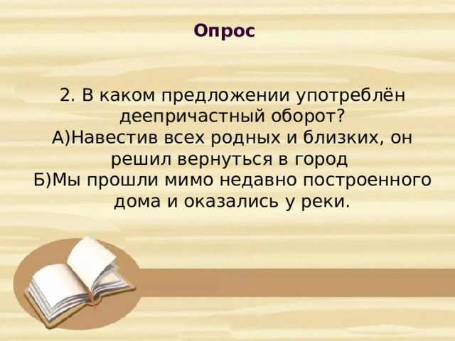 Опрос            2. В каком предложении употреблён деепричастный оборот?  А)Навестив всех родных и близких, он решил вернуться в город  Б)Мы прошли мимо недавно построенного дома и оказались у реки.      