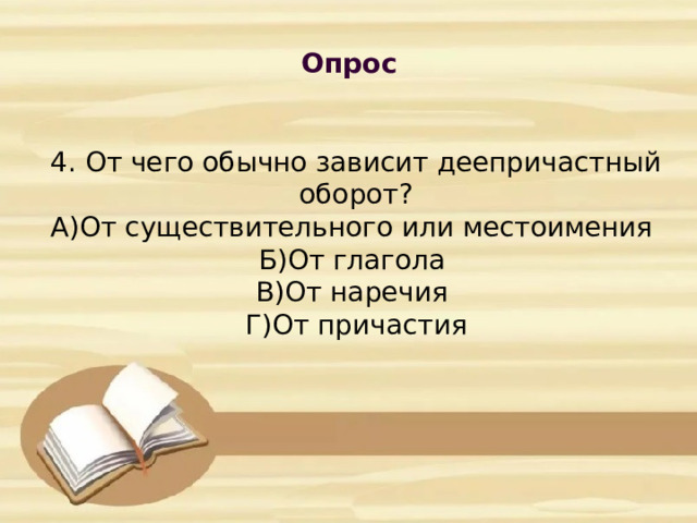 Опрос            4. От чего обычно зависит деепричастный оборот?  А)От существительного или местоимения  Б)От глагола  В)От наречия  Г)От причастия      