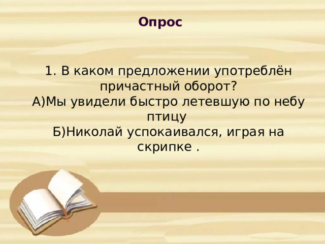 Опрос           1. В каком предложении употреблён причастный оборот?  А)Мы увидели быстро летевшую по небу птицу  Б)Николай успокаивался, играя на скрипке .      