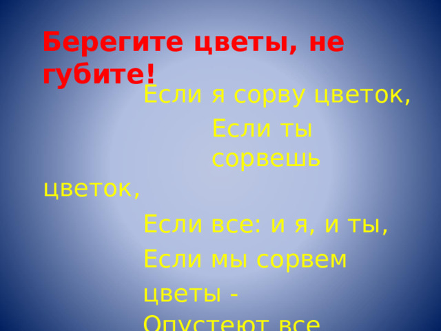 Берегите  цветы ,  не  губите ! Если  я  сорву  цветок , Если  ты  сорвешь цветок , Если  все :  и  я ,  и  ты , Если  мы  сорвем  цветы  - Опустеют  все  поляны И  не  будет  красоты . 