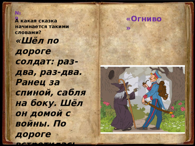 № 9 «Огниво» А какая сказка начинается такими словами? «Шёл по дороге солдат: раз-два, раз-два. Ранец за спиной, сабля на боку. Шёл он домой с войны. По дороге встретилась ему старая ведьма…» 