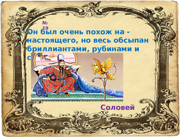 № 19 Он был очень похож на - настоящего, но весь обсыпан бриллиантами, рубинами и сапфирами. Соловей 