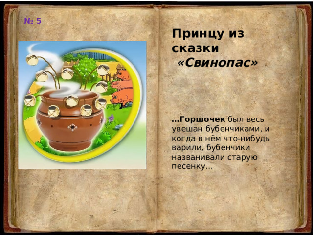 № 5 Принцу из сказки  «Свинопас» … Горшочек  был весь увешан бубенчиками, и когда в нём что-нибудь варили, бубенчики названивали старую песенку… 