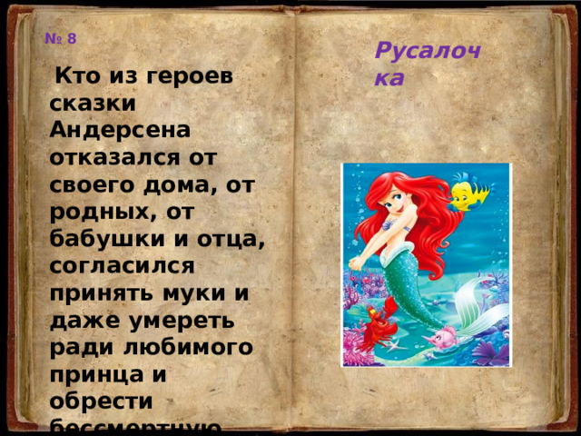 № 8 Русалочка  Кто из героев сказки Андерсена отказался от своего дома, от родных, от бабушки и отца, согласился принять муки и даже умереть ради любимого принца и обрести бессмертную душу? 