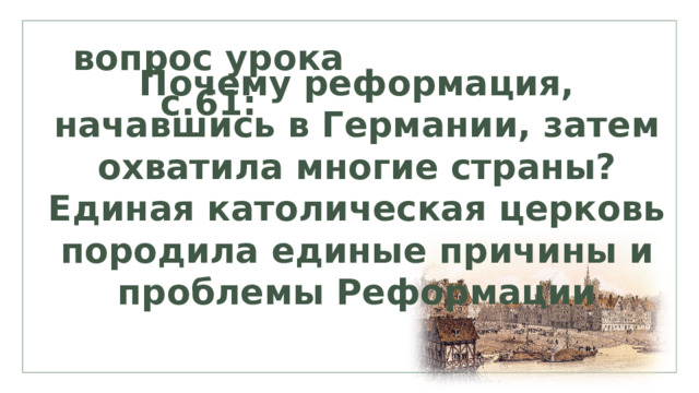 вопрос урока с.61: Почему реформация, начавшись в Германии, затем охватила многие страны? Единая католическая церковь породила единые причины и проблемы Реформации 
