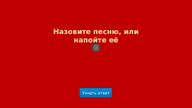 Назовите песню, или напойте её Узнать ответ  