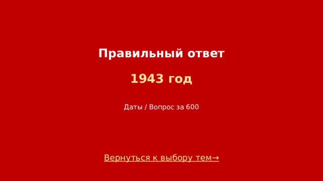 Правильный ответ   1943 год    Даты / Вопрос за 600 Вернуться к выбору тем→  