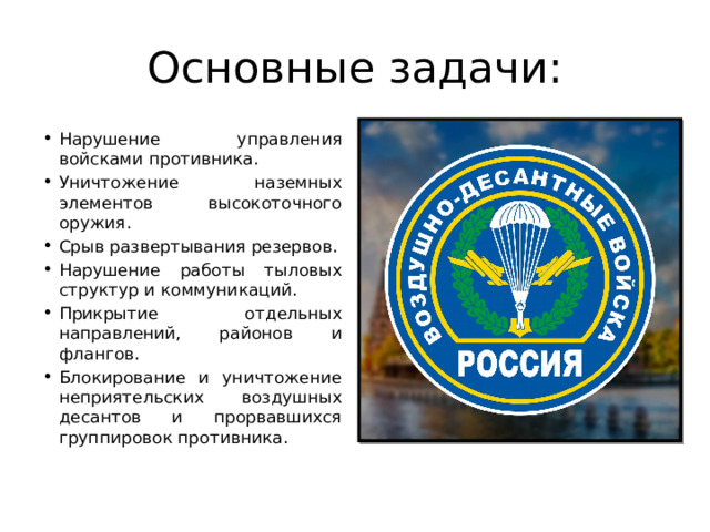 Основные задачи: Нарушение управления войсками противника. Уничтожение наземных элементов высокоточного оружия. Срыв развертывания резервов. Нарушение работы тыловых структур и коммуникаций. Прикрытие отдельных направлений, районов и флангов. Блокирование и уничтожение неприятельских воздушных десантов и прорвавшихся группировок противника. 