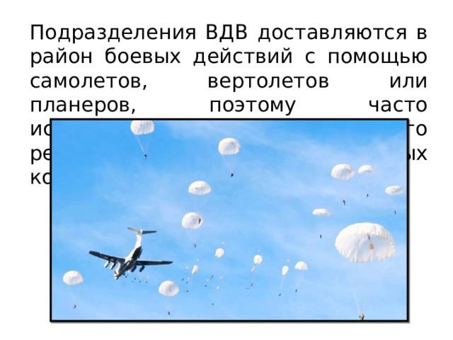 Подразделения ВДВ доставляются в район боевых действий с помощью самолетов, вертолетов или планеров, поэтому часто используются как силы быстрого реагирования в локальных конфликтах. 