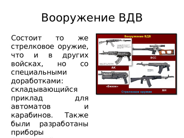 Вооружение ВДВ Состоит то же стрелковое оружие, что и в других войсках, но со специальными доработками: складывающийся приклад для автоматов и карабинов. Также были разработаны приборы бесшумной стрельбы – ПБС для пистолетов, автоматов и винтовок. 
