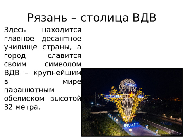 Рязань – столица ВДВ Здесь находится главное десантное училище страны, а город славится своим символом ВДВ – крупнейшим в мире парашютным обелиском высотой 32 метра. 