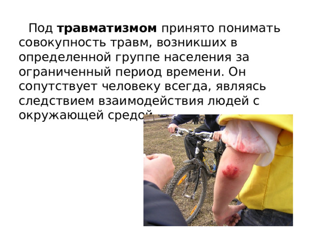 Под травматизмом принято понимать совокупность травм, возникших в определенной группе населения за ограниченный период времени. Он сопутствует человеку всегда, являясь следствием взаимодействия людей с окружающей средой. 